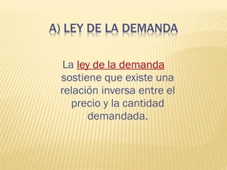 La ley de la demanda
sostiene que existe una
relación inversa entre el
precio y la cantidad
demandada.
 