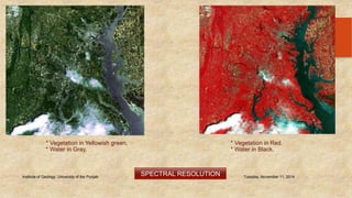 Institute of Geology, University of the Punjab Tuesday, November 11, 2014 
39 
* Vegetation in Yellowish green, * Vegetation in Red. 
* Water in Gray, * Water in Black. 
SPECTRAL RESOLUTION 
 