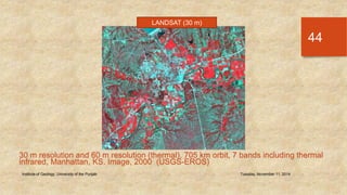 LANDSAT (30 m) 
Institute of Geology, University of the Punjab Tuesday, November 11, 2014 
44 
30 m resolution and 60 m resolution (thermal), 705 km orbit, 7 bands including thermal 
infrared, Manhattan, KS. Image, 2000 (USGS-EROS) 
 