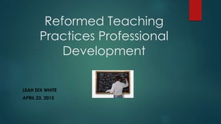 Reformed Teaching
Practices Professional
Development
LEAH DIX WHITE
APRIL 23, 2015
 