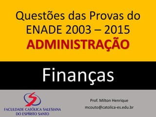 Questões das Provas do
ENADE 2003 – 2015
ADMINISTRAÇÃO
Finanças
Prof. Milton Henrique
mcouto@catolica-es.edu.br
 