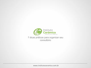 7 dicas práticas para organizar seu
consultório
www.institutoceramica.com.br
 