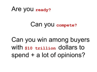 Are you ready?
Can you compete?
Can you win among buyers
with $10 trillion dollars to
spend + a lot of opinions?
 