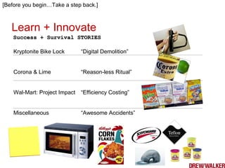 [Before you begin…Take a step back.]
Kryptonite Bike Lock “Digital Demolition”
Corona & Lime “Reason-less Ritual”
Wal-Mart: Project Impact “Efficiency Costing”
Miscellaneous “Awesome Accidents”
Learn + Innovate
Success + Survival STORIESSuccess + Survival STORIES
 