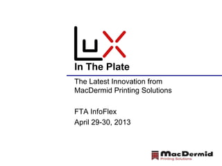 In The Plate
The Latest Innovation from
MacDermid Printing Solutions
FTA InfoFlex
April 29-30, 2013
 