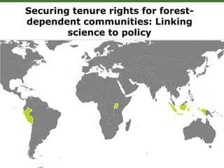 Securing tenure rights for forest-
dependent communities: Linking
science to policy
 Increased awareness of
the factors that constrain
reforms with on-the-
ground customary systems
and stronger collective
tenure rights in and
around forests
 Enhanced skills in tenure
reform implementation by
researchers, practitioners,
and government agencies
 