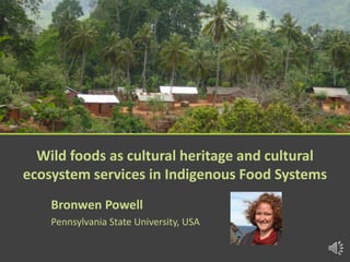 Wild foods as cultural heritage and cultural
ecosystem services in Indigenous Food Systems
Bronwen Powell
Pennsylvania State University, USA
 