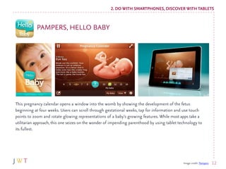 2. DO WITH SMARTPHONES, DISCOVER WITH TABLETS


            PAMPERS, HELLO BABY




This pregnancy calendar opens a window...