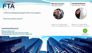 Leonela Rodrigues
Tax Advisory Partner
Mobile: 55 11 98315-4525
leonela.rodrigues@ftaconsulting.com.br
www.ftaconsulting.com.br
Millenium Office Park
Avenida Chedid Jafet, 222, Torre D | 5º andar
Vila Olímpia | São Paulo | SP Tel. +55 11 2655-1720
Marcelo Couceiro
Managing Partner
Mobile: 55 11 99385-3894
marcelo.couceiro@ftaconsulting.com.br
A FTA Consulting pode agregar valor ao seu négócio.
Entre em contato conosco!
 