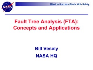 Mission Success Starts With Safety
Fault Tree Analysis (FTA):
Concepts and Applications
Bill Vesely
NASA HQ
 
