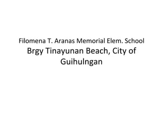 Filomena T. Aranas Memorial Elem. School
  Brgy Tinayunan Beach, City of
           Guihulngan
 
