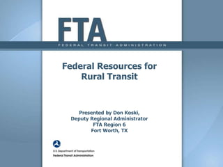 Federal Resources for
Rural Transit
Presented by Don Koski,
Deputy Regional Administrator
FTA Region 6
Fort Worth, TX
 