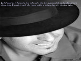 Q ue ha "pasao" con tu flamenquito dicen muchos de los míos, bien, quien coma todo los días pollo que tire la primera piedra. El corazón te manda y los tiempos cambian no obstante digan   estoy imitando a alguien. 