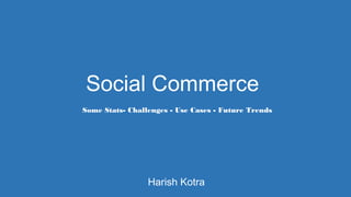 Social Commerce
Harish Kotra
Some Stats- Challenges - Use Cases - Future Trends
 