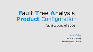 Fault Tree Analysis 
Product Configuration 
(applications of BDD) 
Sanjay Saha 
MSc. (1st year) 
University of Dhaka 
 