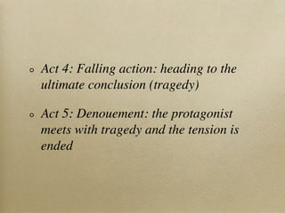 Act 4: Falling action: heading to the
ultimate conclusion (tragedy)

Act 5: Denouement: the protagonist
meets with tragedy and the tension is
ended
 