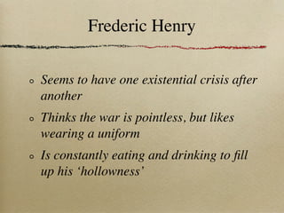 Frederic Henry

Seems to have one existential crisis after
another
Thinks the war is pointless, but likes
wearing a uniform
Is constantly eating and drinking to ﬁll
up his ‘hollowness’
 