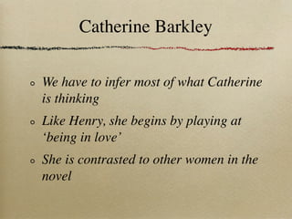 Catherine Barkley

We have to infer most of what Catherine
is thinking
Like Henry, she begins by playing at
‘being in love’
She is contrasted to other women in the
novel
 