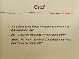 Grief


‘we did not do the things we wanted to do; we never
did such things’ p12
p18 - Catherine explaining why she didn’t marry
Aymo : ‘He looked very dead...I had liked him as well
as anyone I ever knew’ p191
 