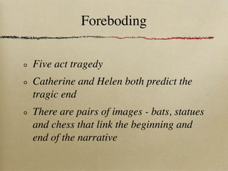 Foreboding

Five act tragedy
Catherine and Helen both predict the
tragic end
There are pairs of images - bats, statues
and chess that link the beginning and
end of the narrative
 
