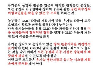 § 205.605 “유기농” 또는 “유기농 (성분 또는 식품유형 명시)으로 제조”로 표시된
가공 제품 내에 또는 표면에 사용할 수 있는 비농업 (비유기농) 물질
a. 허용 비합성 물질
산 (알긴산, 구연산 - 탄수화물을 미생물로 발효시켜 얻은 것; 젖산),한천,동물 효소 -
(레닛 - 동물성; 카탈라아제 - 소간; 동물 리파아제; 판크레이틴; 펩신; 그리고 트립신)
벤토나이트,탄산칼슘,황산칼슘-채굴,Carageenan,색소,유제품을 배양한 것 (dairy
cultures),규조토,효소,향미료.Glucono delta-lactone,백도토,황산마그네슘,질소,산소,
퍼라이트,염화칼륨,요오드칼륨,중탄산나트륨,탄산나트륨,주석산,왁스(카나우바왁스;
그리고 나무 수지),효모,
b. 허용 합성물질
알긴산염,중탄산암모늄,탄산암모늄,아스코르빈산,구연산칼슘,수산화칼슘,인산칼슘
(제일, 제이, 제삼),이산화탄소,셀룰로오스,고결방지제,염소계 물질,에틸렌,황산제일
철,글리세리드,글리세린,과산화수소,레시틴,탄산마그네슘,염화마그네슘,스테아린산
마그네슘,오존,팩틴,인산,Potassium acid tartrate,주석산칼륨,탄산칼륨,구연산칼륨,수
산화칼륨,이산화규소,구연산나트륨,수산화나트륨,인산나트륨,이산화황,주석산, 토코
페롤,산탄검,
탄산마그네슘 - “유기농 (성분 또는 식품유형 명시)으로 제조”로 표시한 농산물에
한한다. “유기농”으로 표시된 농산물에 사용해서는 안 된다.
염화마그네슘 - 해수에서 유래한 것
스테아린산마그네슘 - “유기농 (성분 또는 식품유형 명시)으로 제조”로 표시한 농
산물에 한한다. “유기농”으로 표시된 농산물에 사용해서는 안 된다.
우리 기준에 없는 화학첨가제, 왜 모른 척 하나?
 