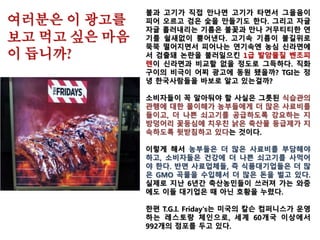 2007년 한미 농업생명공학 양해서
대한민국 정부(한국)와 미합중국 정부(미국)간 2007년 3월 개최된 기술협의
에서 농업 바이오텍 의제들이 논의되었다. 동 기술협의 결과, 한국과 미국은
다음 양해사항을 확인한다. 미국은 유전자변형생물체(LMOs) 및 그 제품의
수입과 관련된 한국의 법, 제도 및 정책의 명료화를 요청했으며, 한국은 다
음과 같은 내용을 확인했다.
1. 한국은 식용, 사료용, 가공용 LMO 수입품에 대한 환경위해성 평가시 수
입품의 사용 용도에 관련되고 그에 적합한 위해성 기준을 근거로 한다.
2. 후대교배종이 사람, 동식물의 생명 및 건강에 추가적인 과학적 위험을
유발하지 않는 경우 추가적인 위해성평가의 대상이 되지 않기로 한다.
3. 한국은 LMO 및 그 제품에 대한 표시 요건이 투명하고 예측가능 하도록
한다.
한국과 미국은 교역에 장애가 될 것으로 예측되는 이슈를 다루기 위하여 양
자간 의사소통 채널을 활용한다는 것에 의견을 같이 한다.
한국과 미국은 동 양해사항에 적용되는 품목의 양자간 교역에 불필요한 장
애를 초래하지 않을 것에 합의한다.
이를 위해 한국은 카르타헤나 바이오안전성 의정서에 가입할 경우 동 의정
서를 이러한 방식으로 운영해 나가기로 한다.
미국은 농산물 바이오텍 규정 개정 사항에 대한 정보를 한국에 제공한다.
 