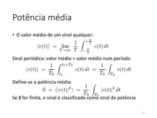 Potência média
• O valor médio de um sinal qualquer:
Sinal periódico: valor médio = valor médio num período
Define-se a potência média:
Se S for finita, o sinal é classificado como sinal de potência
12
 