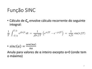 Função SINC
• Cálculo de Cn envolve cálculo recorrente do seguinte
integral:
• 𝑠𝑖𝑛𝑐 𝛼 =
𝑠𝑒𝑛 𝜋𝛼
𝜋𝛼
Anula para valores de α inteiro excepto α=0 (onde tem
o máximo)
17
 
