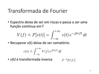 Transformada de Fourier
• Espectro deixa de ser em riscas e passa a ser uma
função contínua em f
• Recuperar v(t) deixa de ser somatório:
• v(t) é transformada inversa
24
 