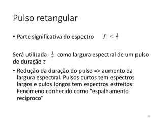 Pulso retangular
• Parte significativa do espectro
Será utilizada como largura espectral de um pulso
de duração τ
• Redução da duração do pulso => aumento da
largura espectral. Pulsos curtos tem espectros
largos e pulos longos tem espectros estreitos:
Fenómeno conhecido como “espalhamento
recíproco”
28
 