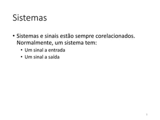 Sistemas
• Sistemas e sinais estão sempre corelacionados.
Normalmente, um sistema tem:
• Um sinal a entrada
• Um sinal a saída
3
 