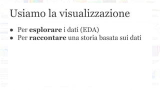 Usiamo la visualizzazione
● Per esplorare i dati (EDA)
● Per raccontare una storia basata sui dati
 