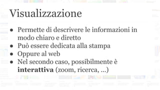 Visualizzazione
● Permette di descrivere le informazioni in
modo chiaro e diretto
● Può essere dedicata alla stampa
● Oppure al web
● Nel secondo caso, possibilmente è
interattiva (zoom, ricerca, …)
 