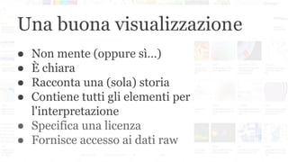 Una buona visualizzazione
● Non mente (oppure sì…)
● È chiara
● Racconta una (sola) storia
● Contiene tutti gli elementi per
l'interpretazione
● Specifica una licenza
● Fornisce accesso ai dati raw
 