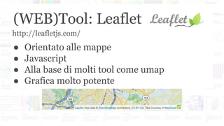 (WEB)Tool: Leaflet
● Orientato alle mappe
● Javascript
● Alla base di molti tool come umap
● Grafica molto potente
http://leafletjs.com/
 