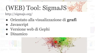 (WEB) Tool: SigmaJS
● Orientato alla visualizzazione di grafi
● Javascript
● Versione web di Gephi
● Dinamico
http://sigmajs.org/
 