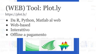 (WEB) Tool: Plot.ly
● Da R, Python, Matlab al web
● Web-based
● Interattivo
● Offline a pagamento
https://plot.ly/
 