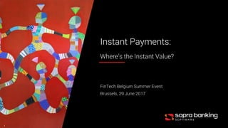 1
Instant Payments:
Where’s the Instant Value?
FinTech Belgium Summer Event
Brussels, 29 June 2017
 