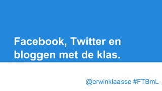 Facebook, Twitter en
bloggen met de klas.
@erwinklaasse #FTBmL
 