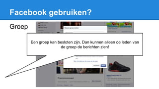 Facebook gebruiken?
Groep
Een groep kan besloten zijn. Dan kunnen alleen de leden van
de groep de berichten zien!
 