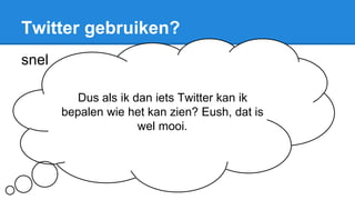 Twitter gebruiken?
snel
makkelijk
handigcommunicatie
Dus als ik dan iets Twitter kan ik
bepalen wie het kan zien? Eush, dat is
wel mooi.
 
