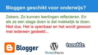 Bloggen geschikt voor onderwijs?
Zekers. Zo kunnen leerlingen reflecteren. En
als ze een stage doen is dat makkelijk te doen.
Niet dus. Het is openbaar en het wordt gewoon
met iedereen gedeeld...
 