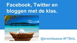 Facebook, Twitter en
bloggen met de klas.
@erwinklaasse #FTBmL
 