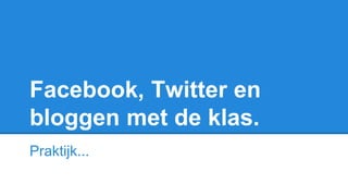 Facebook, Twitter en
bloggen met de klas.
Praktijk...
 