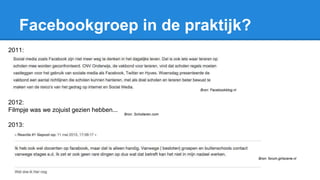 Facebookgroep in de praktijk?
2011:
2012:
Filmpje was we zojuist gezien hebben...
2013:
Bron: Facebookblog.nl
Bron: forum.girlscene.nl
Bron: Scholieren.com
 