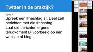Twitter in de praktijk?
Optie 1:
Spreek een #hashtag af. Deel zelf
berichten met die #hashtag.
Laat die berichten ergens
terugkomen! Bijvoorbeeld op een
website of blog...
 