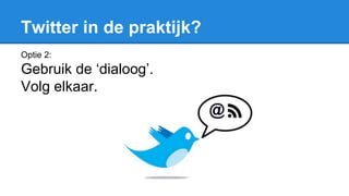 Twitter in de praktijk?
Optie 2:
Gebruik de ‘dialoog’.
Volg elkaar.
 