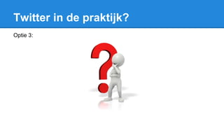 Twitter in de praktijk?
Optie 3:
 