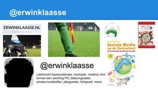 @erwinklaasse
Leerkracht basisonderwijs, voorloper, creative mind
binnen een stichting PO, belevingsdeler,
amateurvoetbalfan, pleegvader, fotograaf, mens.
@erwinklaasse
 