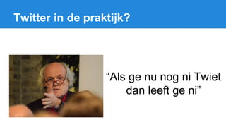 Twitter in de praktijk?
“Als ge nu nog ni Twiet
dan leeft ge ni”
 